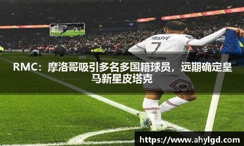 RMC：摩洛哥吸引多名多国籍球员，远期确定皇马新星皮塔克