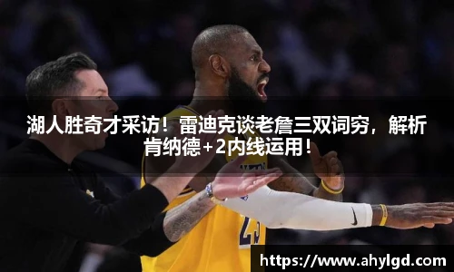 湖人胜奇才采访！雷迪克谈老詹三双词穷，解析肯纳德+2内线运用！