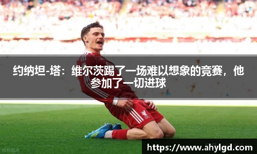 约纳坦-塔：维尔茨踢了一场难以想象的竞赛，他参加了一切进球